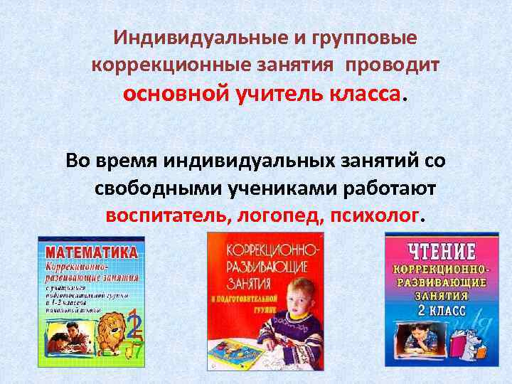 Индивидуальные и групповые коррекционные занятия проводит основной учитель класса. Во время индивидуальных занятий со