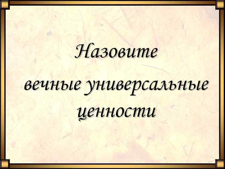 Назовите вечные универсальные ценности 