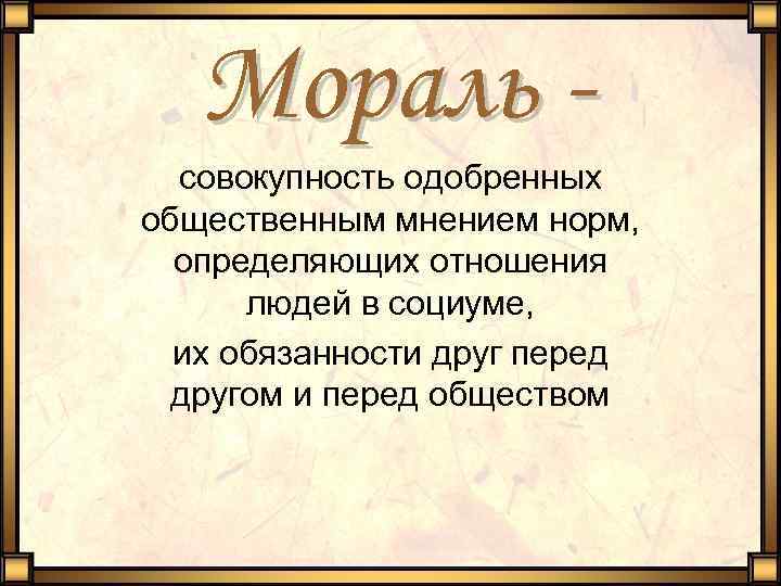 Мораль совокупность одобренных общественным мнением норм, определяющих отношения людей в социуме, их обязанности друг