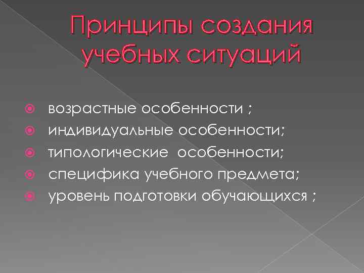 Принципы создания учебных ситуаций возрастные особенности ; индивидуальные особенности; типологические особенности; специфика учебного предмета;