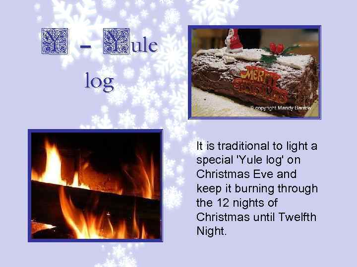 Y – Yule log It is traditional to light a special 'Yule log' on