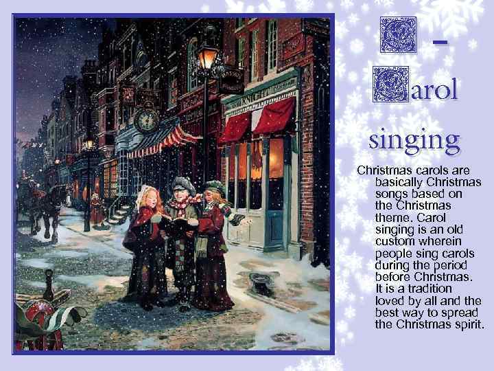 C– Carol singing Christmas carols are basically Christmas songs based on the Christmas theme.