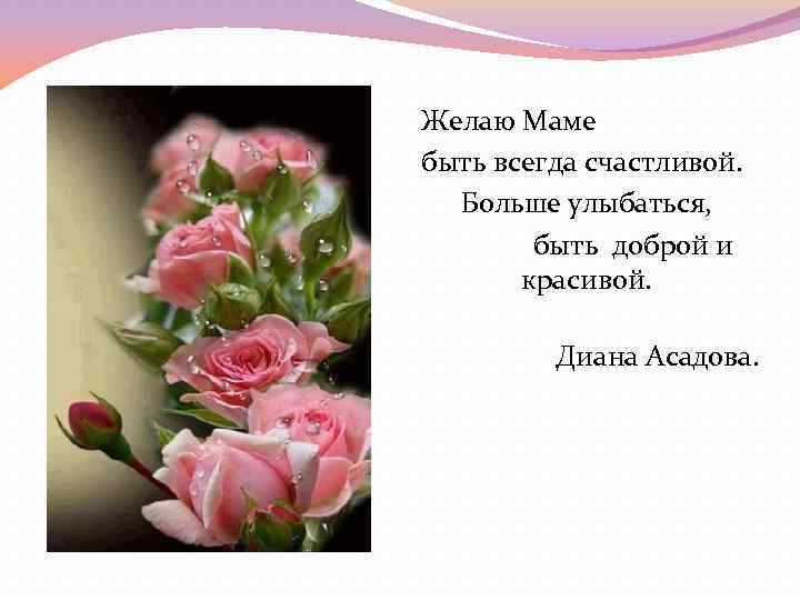 Желаю Маме быть всегда счастливой. Больше улыбаться, быть доброй и красивой. Диана Асадова. 