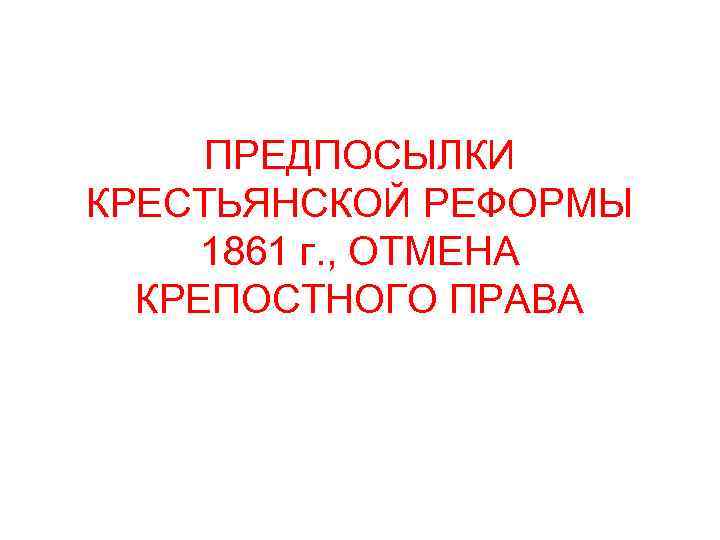 ПРЕДПОСЫЛКИ КРЕСТЬЯНСКОЙ РЕФОРМЫ 1861 г. , ОТМЕНА КРЕПОСТНОГО ПРАВА 