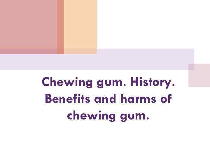 Chewing gum. History. Benefits and harms of chewing gum. 