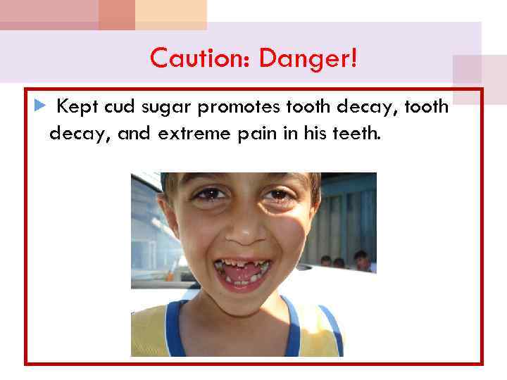 Caution: Danger! Kept cud sugar promotes tooth decay, and extreme pain in his teeth.