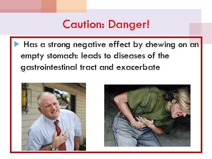 Caution: Danger! Has a strong negative effect by chewing on an empty stomach: leads