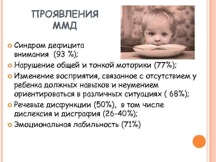 ПРОЯВЛЕНИЯ ММД Синдром дефицита внимания (93 %); Нарушение общей и тонкой моторики (77%); Изменение