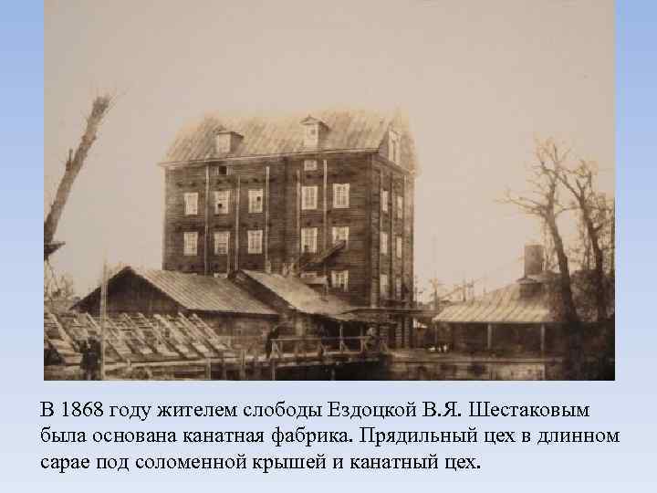 В 1868 году жителем слободы Ездоцкой В. Я. Шестаковым была основана канатная фабрика. Прядильный