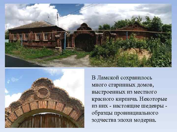 В Ламской сохранилось много старинных домов, выстроенных из местного красного кирпича. Некоторые из них