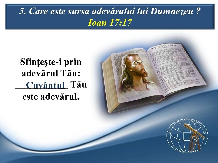 5. Care este sursa adevărului Dumnezeu ? Ioan 17: 17 Sfinţeşte-i prin adevărul Tău: