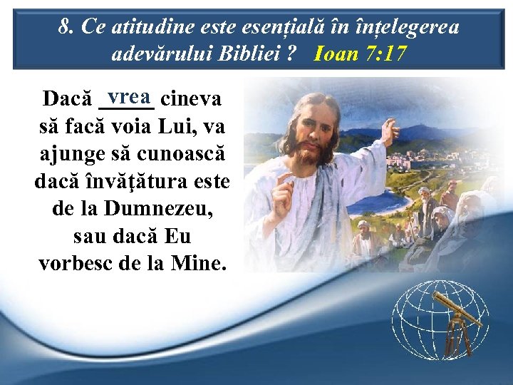 8. Ce atitudine este esențială în înțelegerea adevărului Bibliei ? Ioan 7: 17 vrea