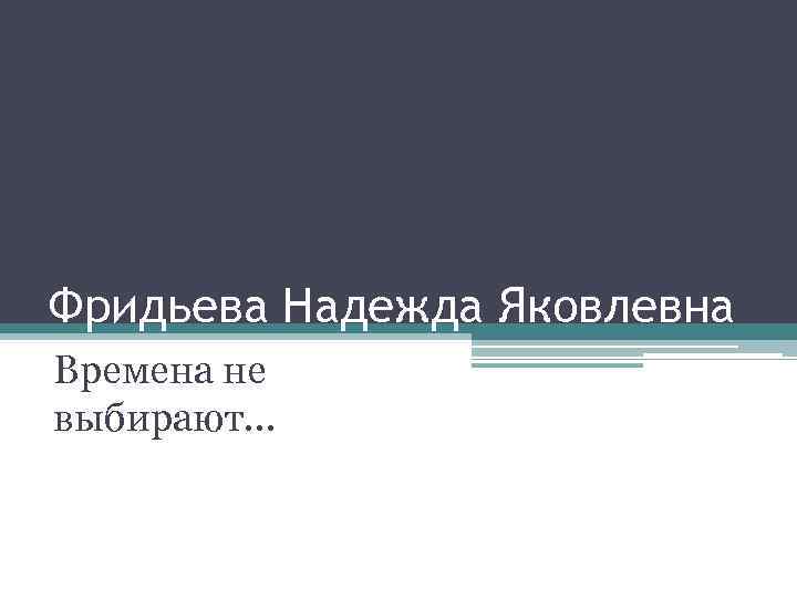 Фридьева Надежда Яковлевна Времена не выбирают… 