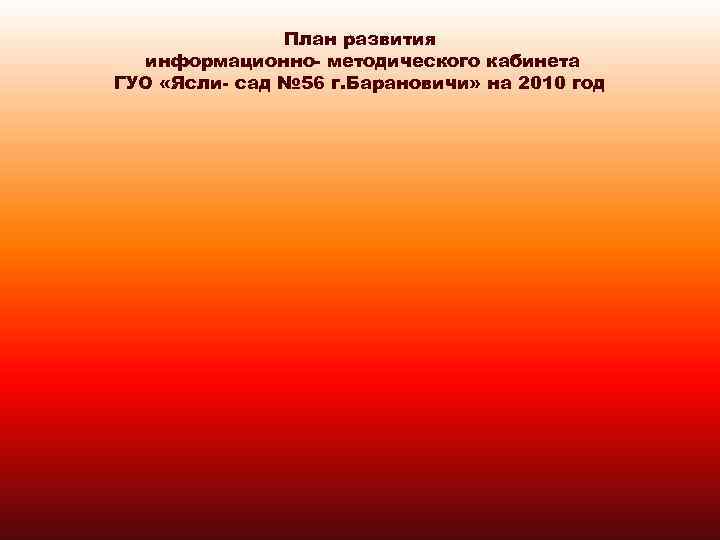 План развития информационно- методического кабинета ГУО «Ясли- сад № 56 г. Барановичи» на 2010