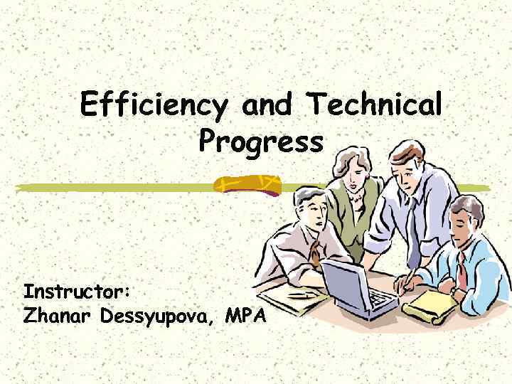 Efficiency and Technical Progress Instructor: Zhanar Dessyupova, MPA 
