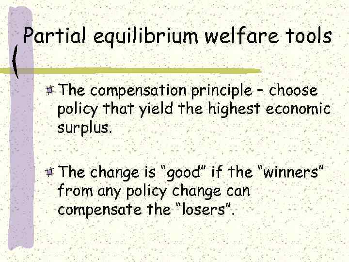 Partial equilibrium welfare tools The compensation principle – choose policy that yield the highest