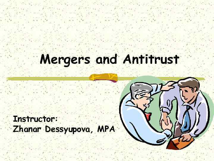 Mergers and Antitrust Instructor: Zhanar Dessyupova, MPA 