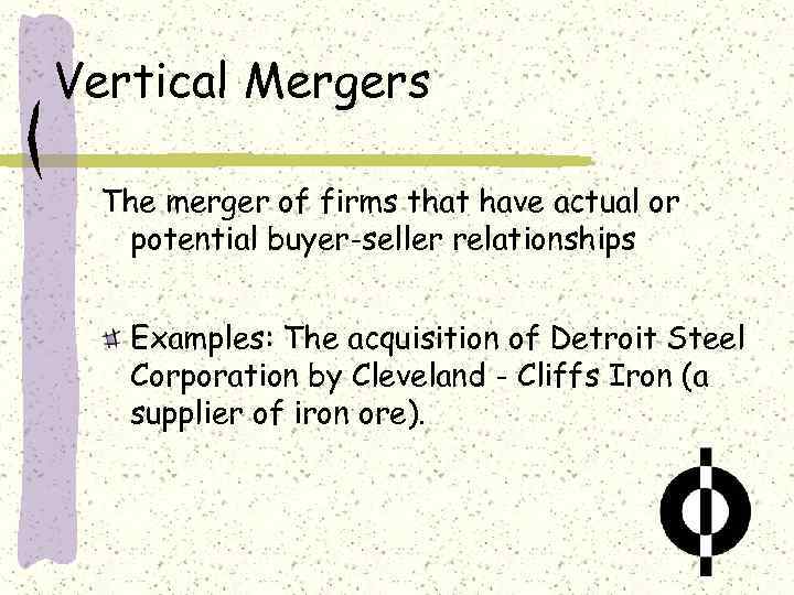 Vertical Mergers The merger of firms that have actual or potential buyer-seller relationships Examples: