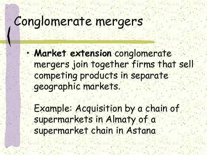 Conglomerate mergers • Market extension conglomerate mergers join together firms that sell competing products