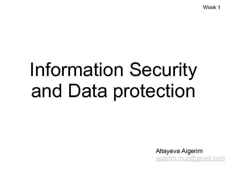 Week 1 Information Security and Data protection Altayeva Aigerim aigerim. muit@gmail. com 