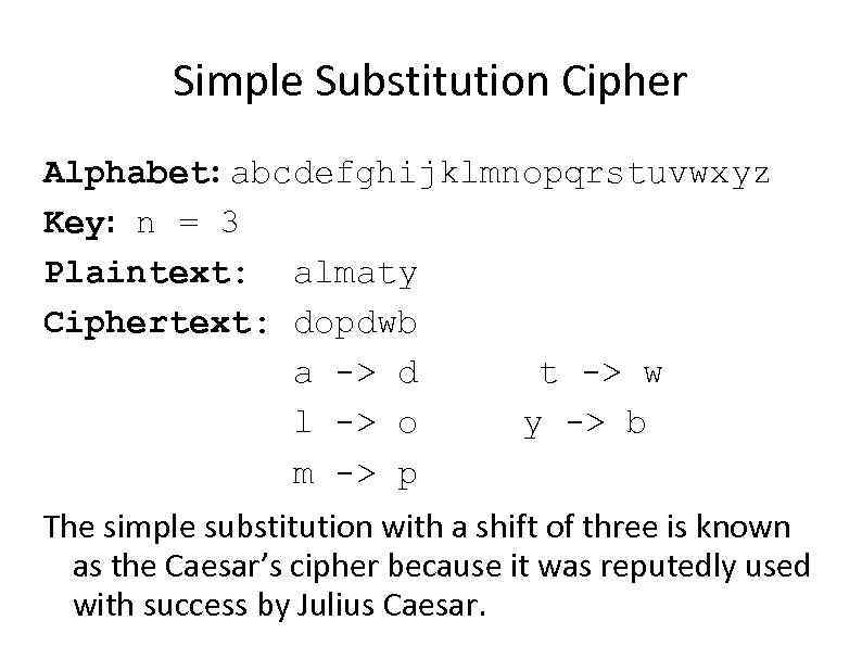 Simple Substitution Cipher Alphabet: abcdefghijklmnopqrstuvwxyz Key: n = 3 Plaintext: almaty Ciphertext: dopdwb a
