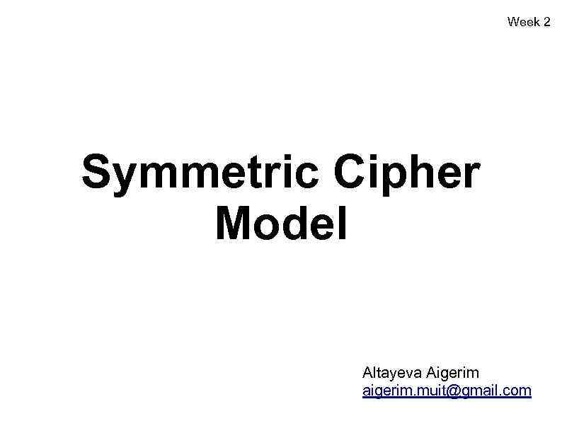 Week 2 Symmetric Cipher Model Altayeva Aigerim aigerim. muit@gmail. com 