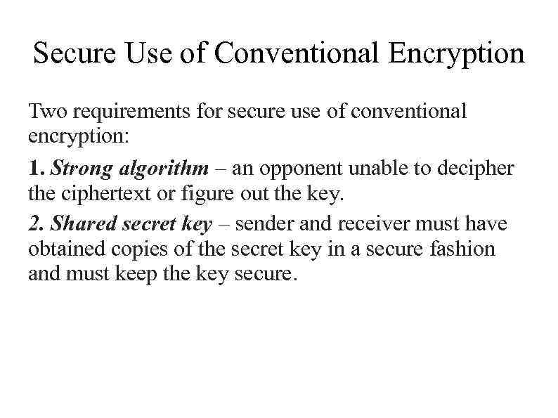 Secure Use of Conventional Encryption Two requirements for secure use of conventional encryption: 1.