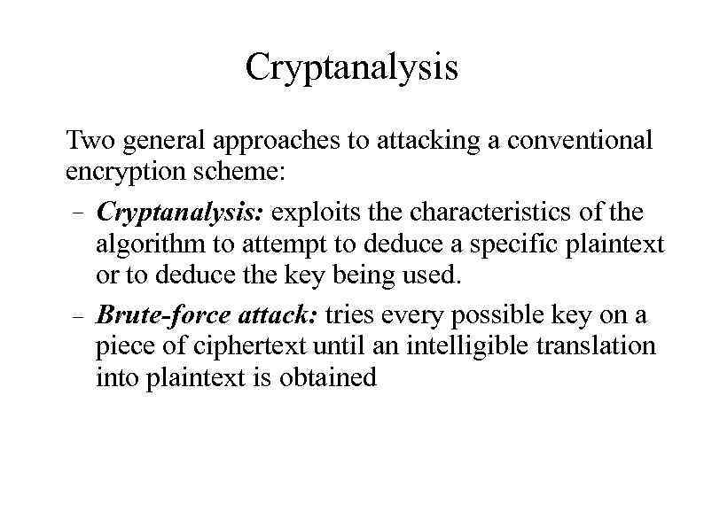Cryptanalysis Two general approaches to attacking a conventional encryption scheme: – Cryptanalysis: exploits the