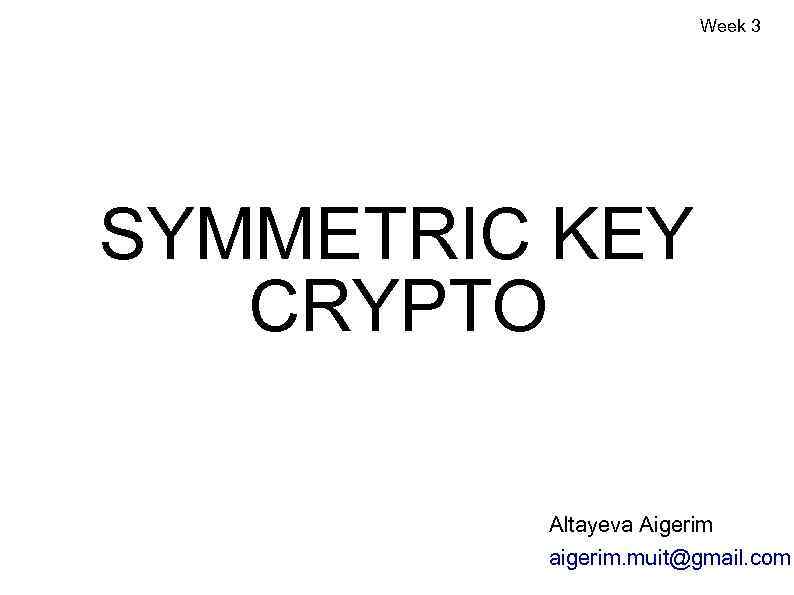 Week 3 SYMMETRIC KEY CRYPTO Altayeva Aigerim aigerim. muit@gmail. com 