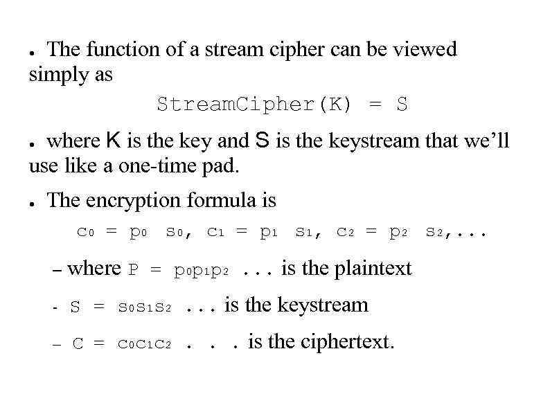 The function of a stream cipher can be viewed simply as Stream. Cipher(K) =