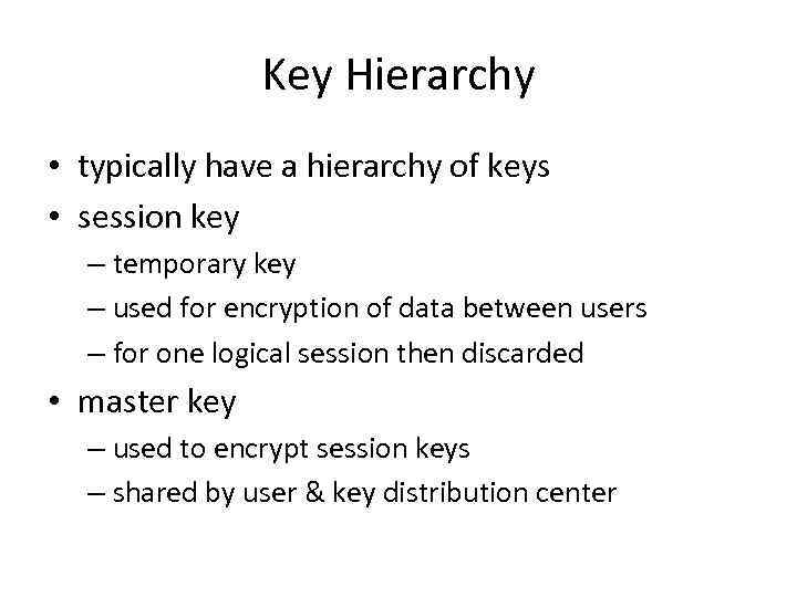 Key Hierarchy • typically have a hierarchy of keys • session key – temporary