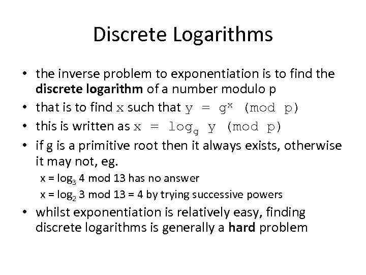 Discrete Logarithms • the inverse problem to exponentiation is to find the discrete logarithm