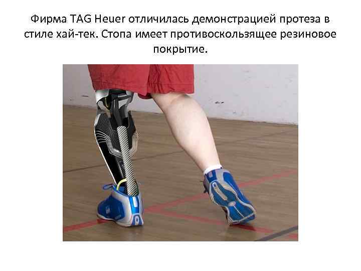 Фирма TAG Heuer отличилась демонстрацией протеза в стиле хай-тек. Стопа имеет противоскользящее резиновое покрытие.