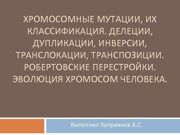 ХРОМОСОМНЫЕ МУТАЦИИ, ИХ КЛАССИФИКАЦИЯ. ДЕЛЕЦИИ, ДУПЛИКАЦИИ, ИНВЕРСИИ, ТРАНСЛОКАЦИИ, ТРАНСПОЗИЦИИ. РОБЕРТОВСКИЕ ПЕРЕСТРОЙКИ. ЭВОЛЮЦИЯ ХРОМОСОМ ЧЕЛОВЕКА.