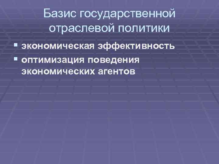 Базис государственной отраслевой политики § экономическая эффективность § оптимизация поведения экономических агентов 