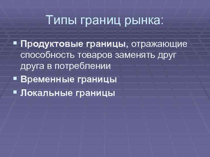 Типы границ рынка: § Продуктовые границы, отражающие способность товаров заменять друга в потреблении §