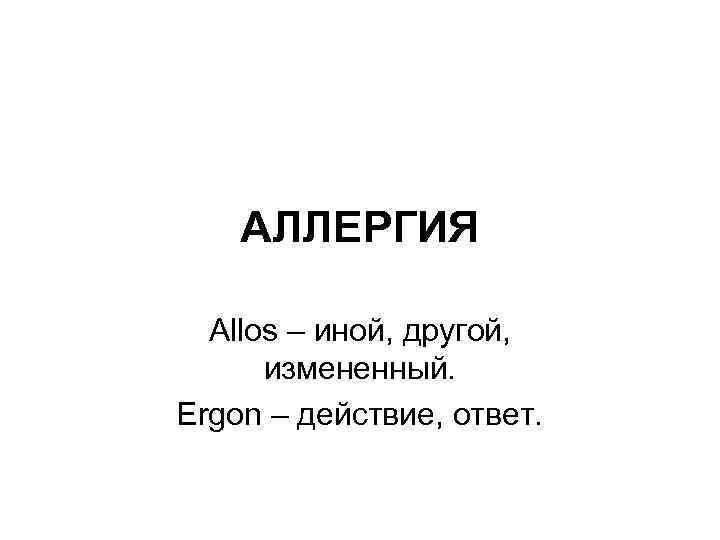 АЛЛЕРГИЯ Allos – иной, другой, измененный. Ergon – действие, ответ. 