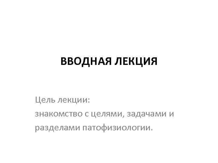 ВВОДНАЯ ЛЕКЦИЯ Цель лекции: знакомство с целями, задачами и разделами патофизиологии. 