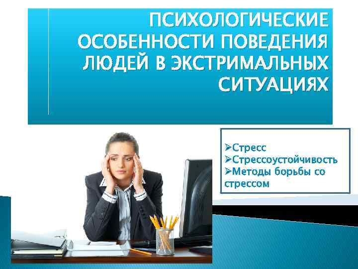 ПСИХОЛОГИЧЕСКИЕ ОСОБЕННОСТИ ПОВЕДЕНИЯ ЛЮДЕЙ В ЭКСТРИМАЛЬНЫХ СИТУАЦИЯХ ØСтрессоустойчивость ØМетоды борьбы со стрессом 