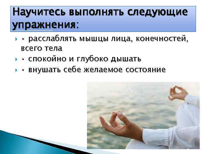 Научитесь выполнять следующие упражнения: • расслаблять мышцы лица, конечностей, всего тела • спокойно и