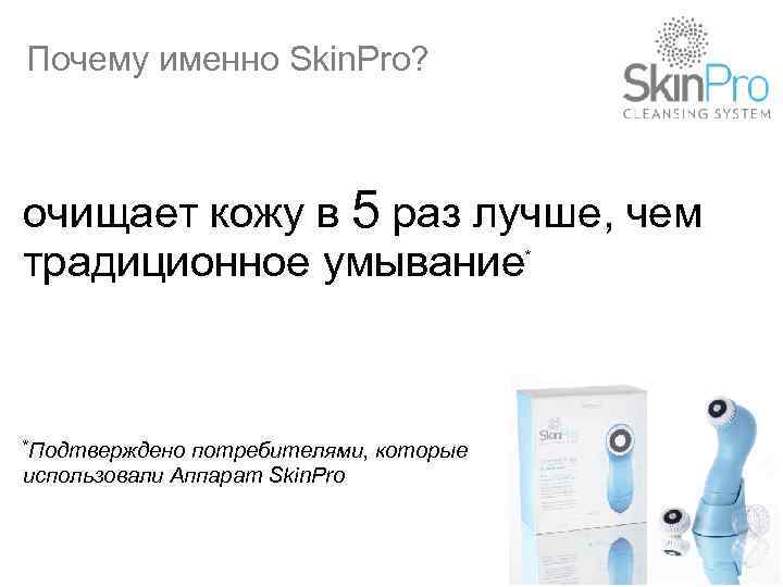 Почему именно Skin. Pro? очищает кожу в 5 раз лучше, чем традиционное умывание *