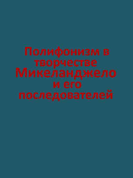 Полифонизм в творчестве Микеланджело и его последователей 