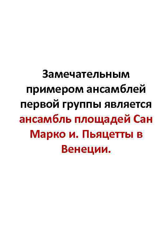 Замечательным примером ансамблей первой группы является ансамбль площадей Сан Марко и. Пьяцетты в Венеции.