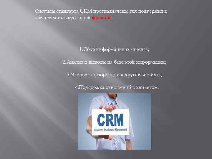 Системы стандарта CRM предназначены для поддержки и обеспечения следующих функций: 1. Сбор информации о