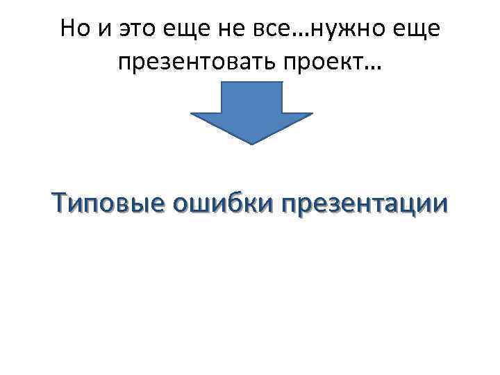 Но и это еще не все…нужно еще презентовать проект… Типовые ошибки презентации 