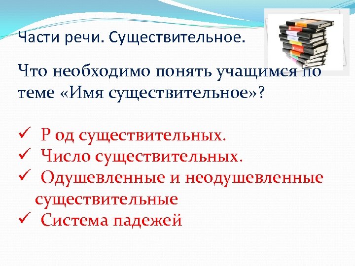 Части речи. Существительное. Что необходимо понять учащимся по теме «Имя существительное» ? ü Р