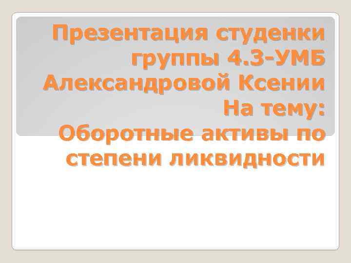 Презентация студенки группы 4. 3 -УМБ Александровой Ксении На тему: Оборотные активы по степени