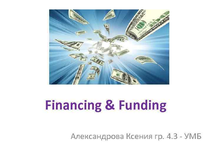  Financing & Funding Александрова Ксения гр. 4. 3 - УМБ 