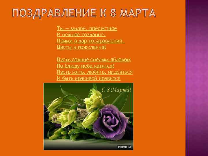 Ты — милое, прелестное И нежное создание. Прими в дар поздравления, Цветы и пожелания!