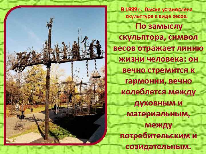 В 1999 г. Омске установлена скульптура в виде весов. По замыслу скульптора, символ весов